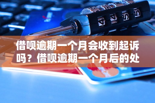 借呗逾期一个月会收到起诉吗？借呗逾期一个月后的处罚措施是什么？