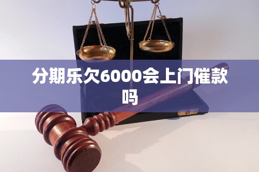 分期乐欠6000会上门催款吗