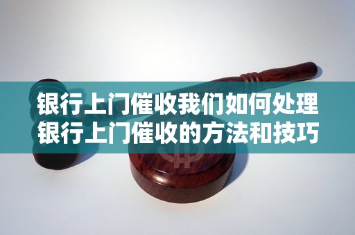 银行上门催收我们如何处理银行上门催收的方法和技巧