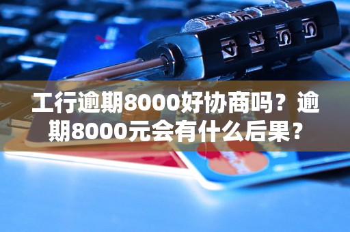 工行逾期8000好协商吗？逾期8000元会有什么后果？