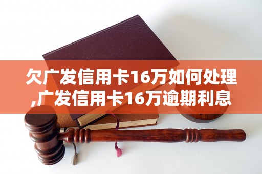 欠广发信用卡16万如何处理,广发信用卡16万逾期利息计算方法