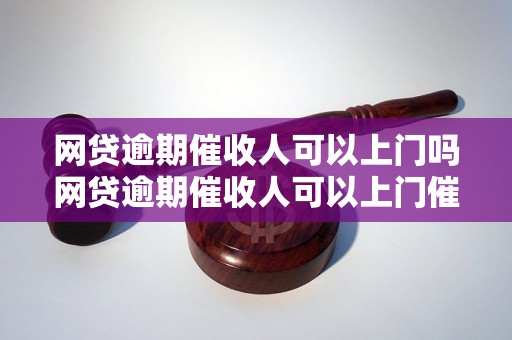 网贷逾期催收人可以上门吗网贷逾期催收人可以上门催收吗