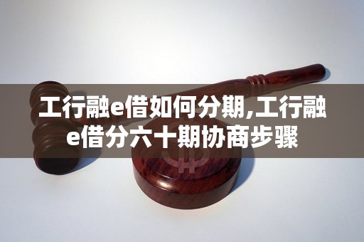 工行融e借如何分期,工行融e借分六十期协商步骤