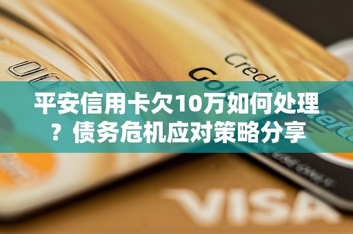 平安信用卡欠10万如何处理？债务危机应对策略分享