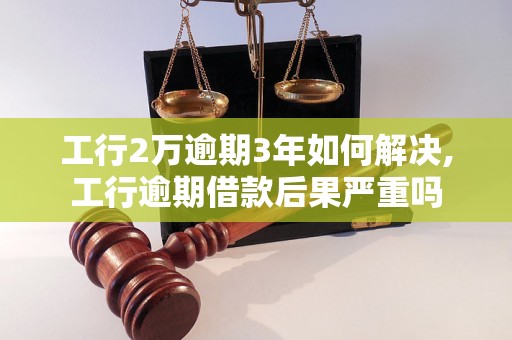 工行2万逾期3年如何解决,工行逾期借款后果严重吗