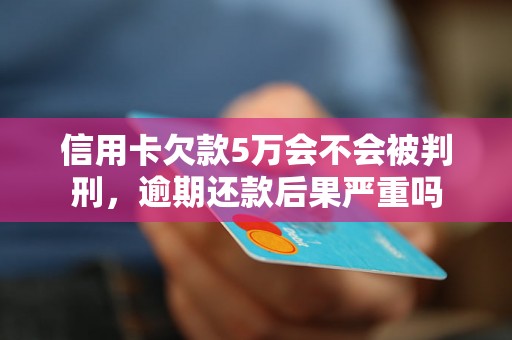 信用卡欠款5万会不会被判刑，逾期还款后果严重吗