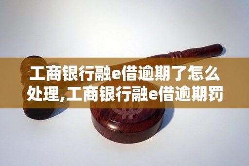 工商银行融e借逾期了怎么处理,工商银行融e借逾期罚息计算