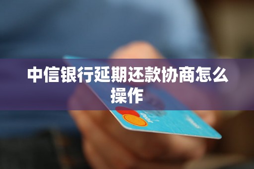 中信银行延期还款协商怎么操作