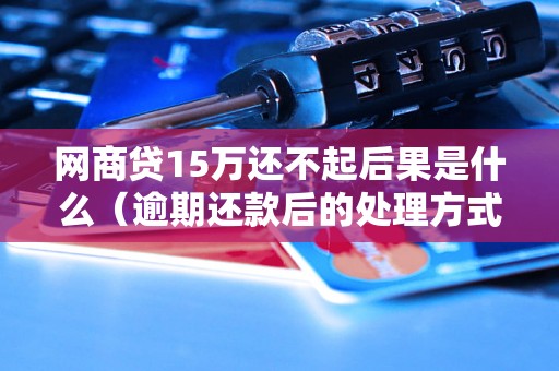 网商贷15万还不起后果是什么（逾期还款后的处理方式）