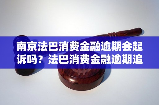 南京法巴消费金融逾期会起诉吗？法巴消费金融逾期追偿流程解析