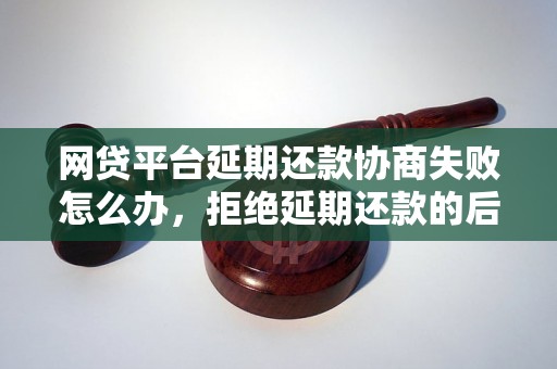 网贷平台延期还款协商失败怎么办，拒绝延期还款的后果及解决方案