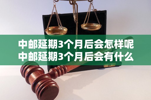 中邮延期3个月后会怎样呢中邮延期3个月后会有什么影响