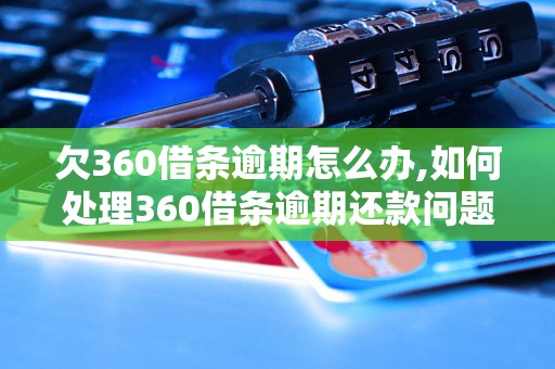 欠360借条逾期怎么办,如何处理360借条逾期还款问题