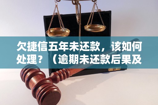 欠捷信五年未还款，该如何处理？（逾期未还款后果及解决方法）