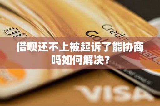 借呗还不上被起诉了能协商吗如何解决？