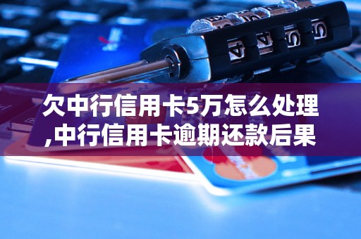 欠中行信用卡5万怎么处理,中行信用卡逾期还款后果