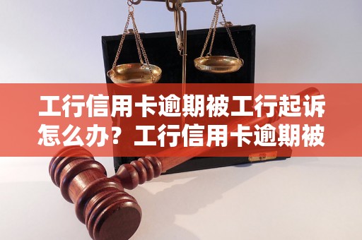 工行信用卡逾期被工行起诉怎么办？工行信用卡逾期被起诉后的应对措施