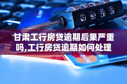 甘肃工行房贷逾期后果严重吗,工行房贷逾期如何处理