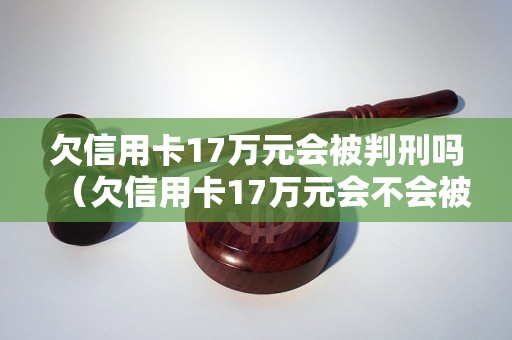 欠信用卡17万元会被判刑吗（欠信用卡17万元会不会被关进监狱）