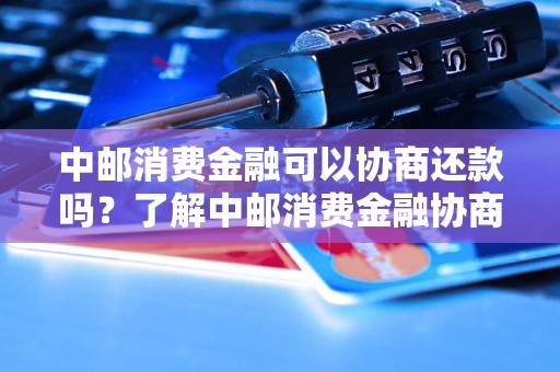 中邮消费金融可以协商还款吗？了解中邮消费金融协商还款流程