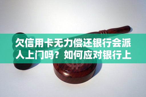 欠信用卡无力偿还银行会派人上门吗？如何应对银行上门催债？