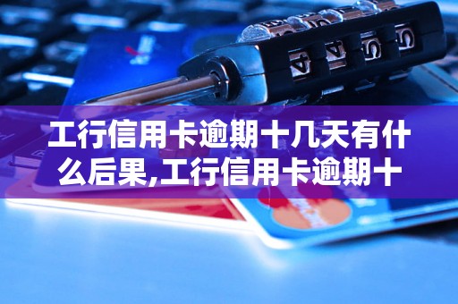 工行信用卡逾期十几天有什么后果,工行信用卡逾期十天了怎么办