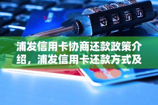 浦发信用卡协商还款政策介绍，浦发信用卡还款方式及流程详解