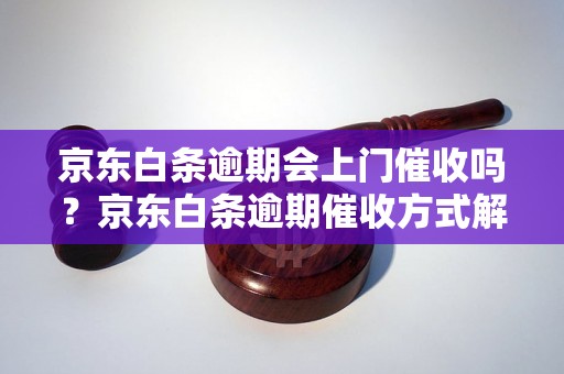 京东白条逾期会上门催收吗？京东白条逾期催收方式解析