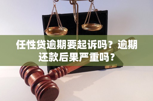 任性贷逾期要起诉吗？逾期还款后果严重吗？