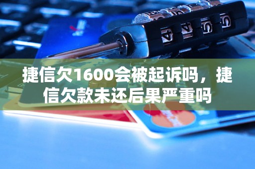 捷信欠1600会被起诉吗，捷信欠款未还后果严重吗