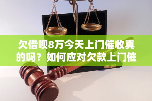 欠借呗8万今天上门催收真的吗？如何应对欠款上门催收