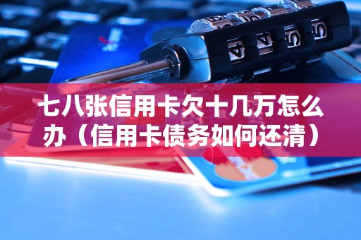 七八张信用卡欠十几万怎么办（信用卡债务如何还清）