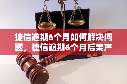 捷信逾期6个月如何解决问题，捷信逾期6个月后果严重吗