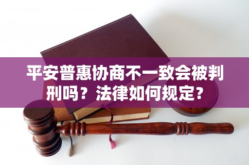 平安普惠协商不一致会被判刑吗？法律如何规定？