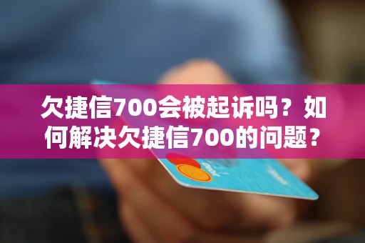 欠捷信700会被起诉吗？如何解决欠捷信700的问题？