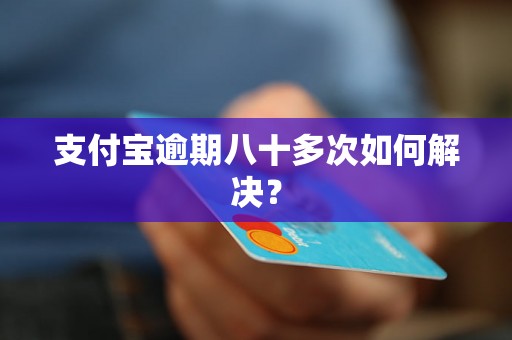 支付宝逾期八十多次如何解决？