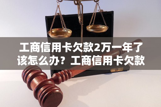 工商信用卡欠款2万一年了该怎么办？工商信用卡欠款处理方法指南