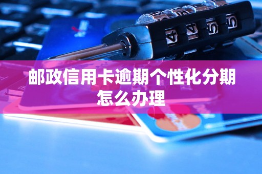 邮政信用卡逾期个性化分期怎么办理