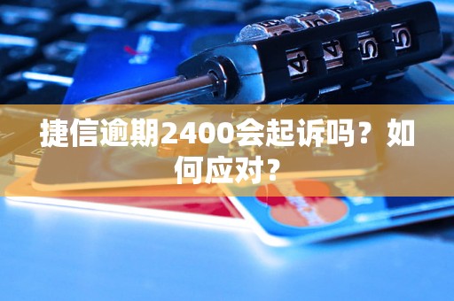 捷信逾期2400会起诉吗？如何应对？