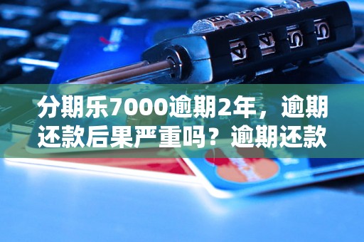 分期乐7000逾期2年，逾期还款后果严重吗？逾期还款后如何处理？