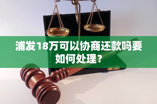 浦发18万可以协商还款吗要如何处理？