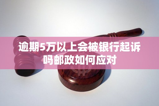 逾期5万以上会被银行起诉吗邮政如何应对