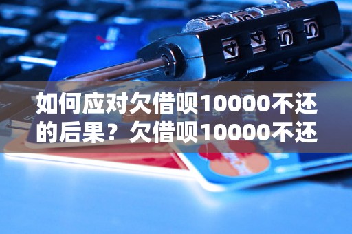 如何应对欠借呗10000不还的后果？欠借呗10000不还会怎么样？