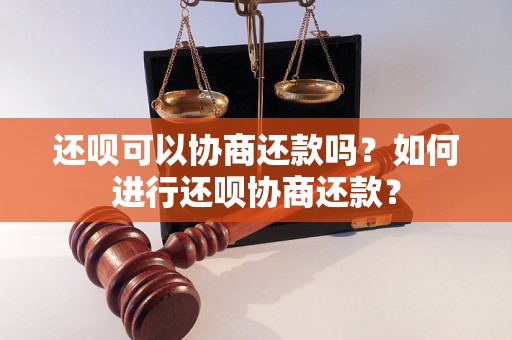 还呗可以协商还款吗？如何进行还呗协商还款？