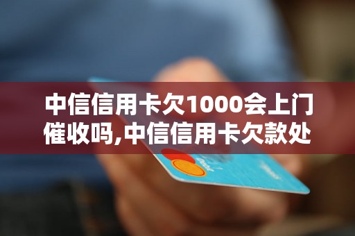 中信信用卡欠1000会上门催收吗,中信信用卡欠款处理流程