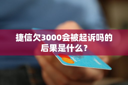 捷信欠3000会被起诉吗的后果是什么？