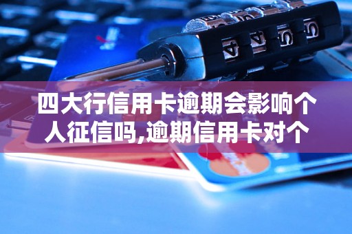 四大行信用卡逾期会影响个人征信吗,逾期信用卡对个人信用记录的影响