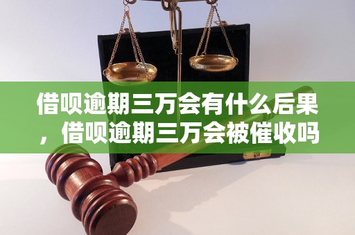 借呗逾期三万会有什么后果，借呗逾期三万会被催收吗