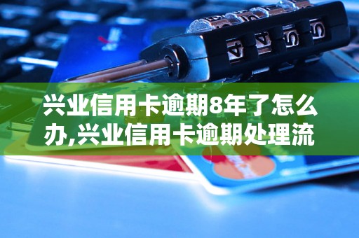 兴业信用卡逾期8年了怎么办,兴业信用卡逾期处理流程详解