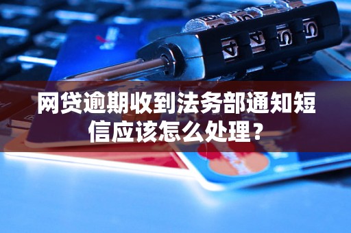 网贷逾期收到法务部通知短信应该怎么处理？